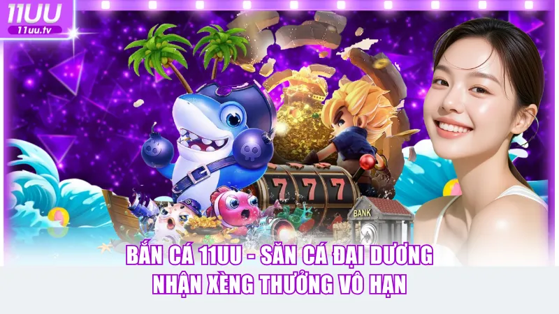 Bắn Cá 11UU - Săn Cá Đại Dương Nhận Xèng Thưởng Vô Hạn