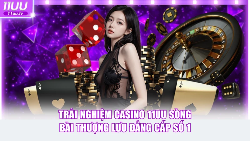 Trải Nghiệm Casino 11UU Sòng Bài Thượng Lưu Đẳng Cấp Số 1