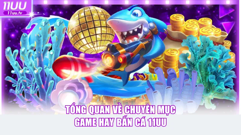 Tổng quan về chuyên mục game hay bắn cá 11UU