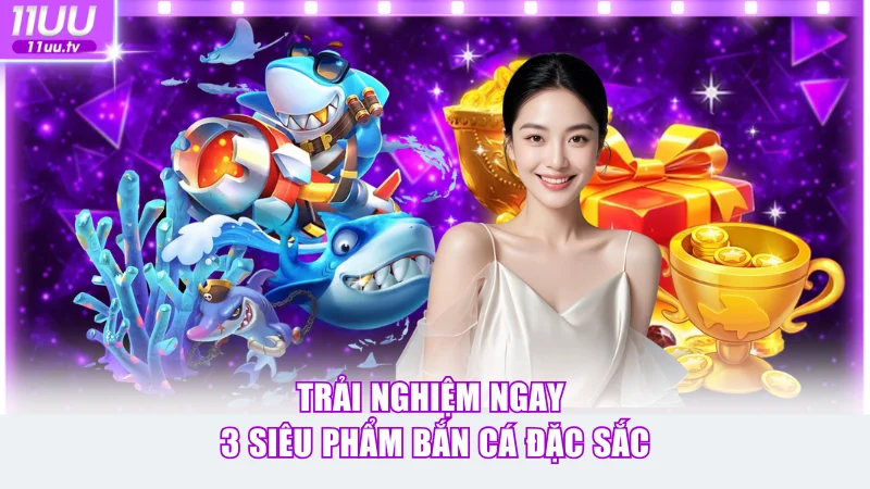 Trải nghiệm ngay 3 siêu phẩm bắn cá đặc sắc