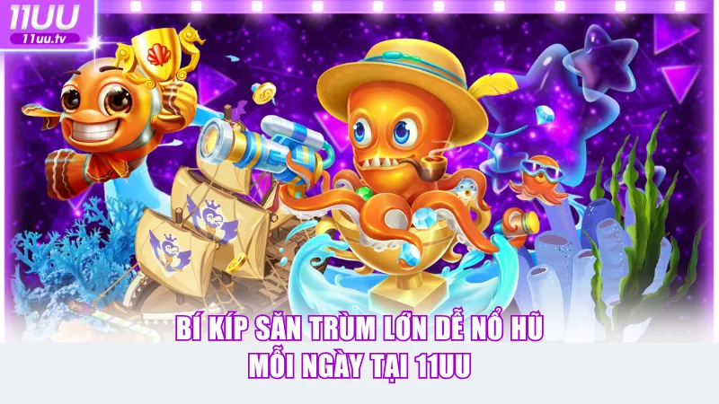 Bí kíp săn trùm lớn dễ nổ hũ mỗi ngày tại 11UU