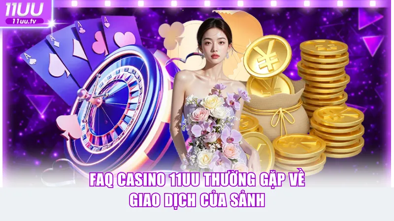 FAQ casino 11UU thường gặp về giao dịch của sảnh