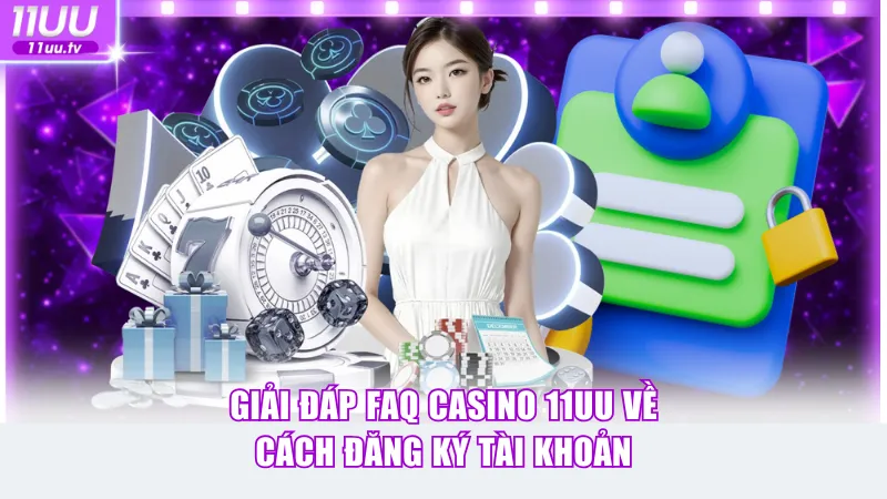Giải đáp FAQ casino 11UU về cách đăng ký tài khoản