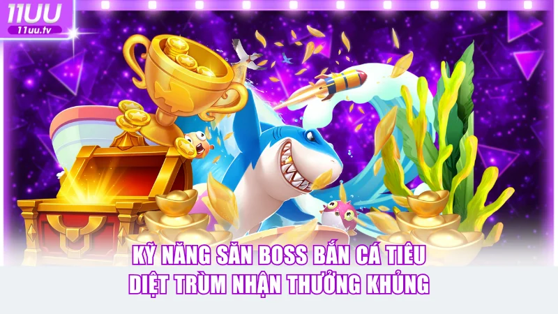Kỹ năng săn boss bắn cá tiêu diệt trùm nhận thưởng siêu khủng