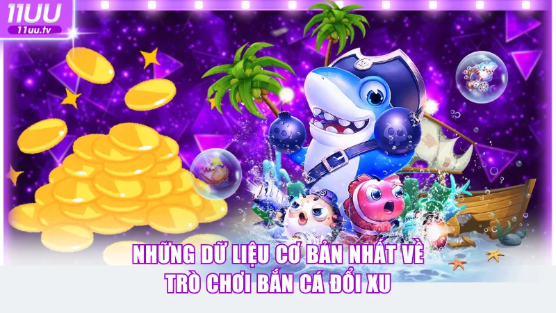 Những dữ liệu cơ bản nhất về trò chơi bắn cá đổi xu